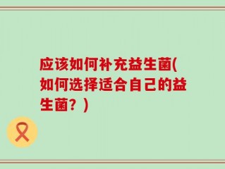 应该如何补充益生菌(如何选择适合自己的益生菌？)