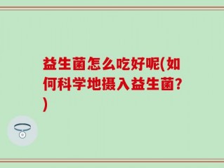 益生菌怎么吃好呢(如何科学地摄入益生菌？)