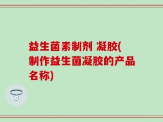 益生菌素制剂 凝胶(制作益生菌凝胶的产品名称)