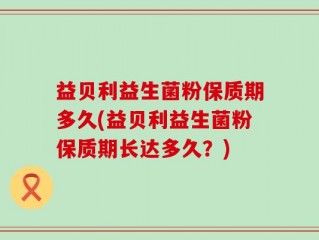 益贝利益生菌粉保质期多久(益贝利益生菌粉保质期长达多久？)