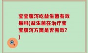 宝宝腹泻吃益生菌有效果吗(益生菌在治疗宝宝腹泻方面是否有效？)