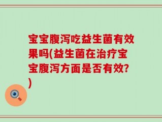 宝宝腹泻吃益生菌有效果吗(益生菌在治疗宝宝腹泻方面是否有效？)