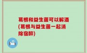 葛根和益生菌可以解酒(葛根与益生菌一起消除宿醉)