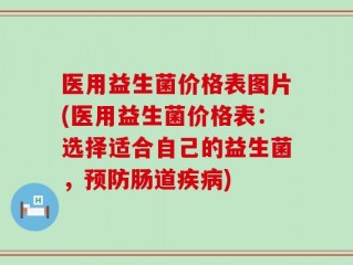 医用益生菌价格表图片(医用益生菌价格表：选择适合自己的益生菌，预防肠道疾病)