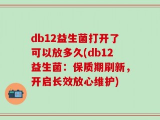 db12益生菌打开了可以放多久(db12益生菌：保质期刷新，开启长效放心维护)