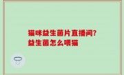 猫咪益生菌片直播间？益生菌怎么喂猫