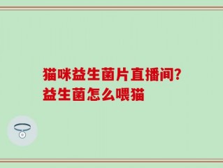 猫咪益生菌片直播间？益生菌怎么喂猫