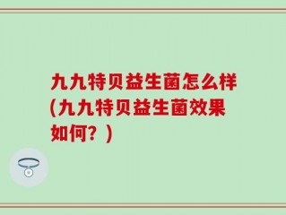 九九特贝益生菌怎么样(九九特贝益生菌效果如何？)