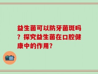 益生菌可以防牙菌斑吗？探究益生菌在口腔健康中的作用？