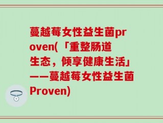 蔓越莓女性益生菌proven(「重整肠道生态，倾享健康生活」——蔓越莓女性益生菌Proven)