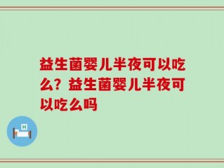 益生菌婴儿半夜可以吃么？益生菌婴儿半夜可以吃么吗