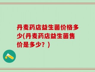 丹麦药店益生菌价格多少(丹麦药店益生菌售价是多少？)
