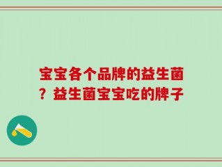 宝宝各个品牌的益生菌？益生菌宝宝吃的牌子