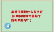 卖益生菌取什么名字好点(如何给益生菌起个好听的名字？)