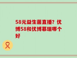 58元益生菌直播？优博58和优博慕瑞哪个好