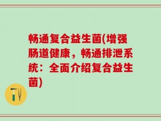 畅通复合益生菌(增强肠道健康，畅通排泄系统：全面介绍复合益生菌)