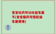 宝宝吃药可以吃益生菌不(宝宝服药可搭配益生菌使用)