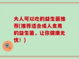 大人可以吃的益生菌推荐(推荐适合成人食用的益生菌，让你健康无忧！)