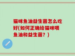 猫咪鱼油益生菌怎么吃好(如何正确给猫咪喂鱼油和益生菌？)