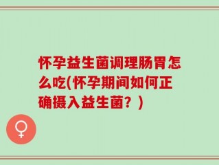 怀孕益生菌调理肠胃怎么吃(怀孕期间如何正确摄入益生菌？)