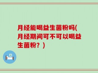 月经能喝益生菌粉吗(月经期间可不可以喝益生菌粉？)