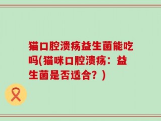 猫口腔溃疡益生菌能吃吗(猫咪口腔溃疡：益生菌是否适合？)