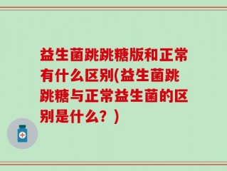 益生菌跳跳糖版和正常有什么区别(益生菌跳跳糖与正常益生菌的区别是什么？)
