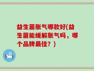 益生菌胀气哪款好(益生菌能缓解胀气吗，哪个品牌最佳？)