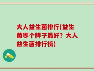 大人益生菌排行(益生菌哪个牌子最好？大人益生菌排行榜)