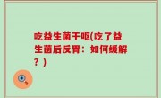 吃益生菌干呕(吃了益生菌后反胃：如何缓解？)