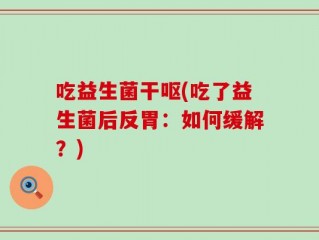 吃益生菌干呕(吃了益生菌后反胃：如何缓解？)