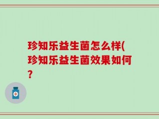 珍知乐益生菌怎么样(珍知乐益生菌效果如何？