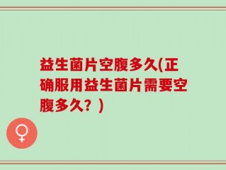 益生菌片空腹多久(正确服用益生菌片需要空腹多久？)