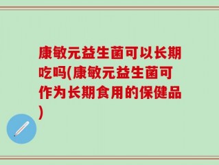 康敏元益生菌可以长期吃吗(康敏元益生菌可作为长期食用的保健品)