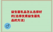 益生菌乳品怎么选择好的(选择优质益生菌乳品的方法)