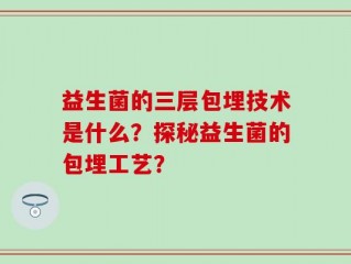 益生菌的三层包埋技术是什么？探秘益生菌的包埋工艺？