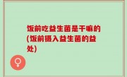 饭前吃益生菌是干嘛的(饭前摄入益生菌的益处)