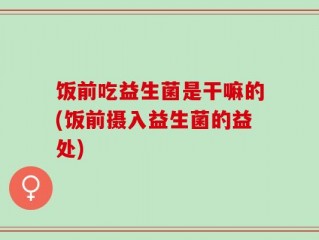 饭前吃益生菌是干嘛的(饭前摄入益生菌的益处)