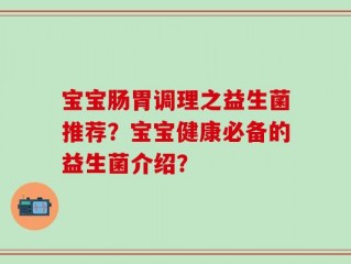 宝宝肠胃调理之益生菌推荐？宝宝健康必备的益生菌介绍？