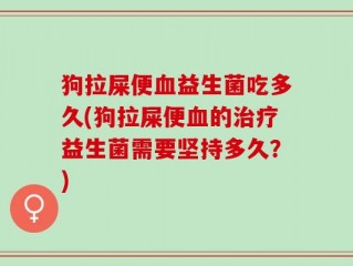狗拉屎便血益生菌吃多久(狗拉屎便血的治疗益生菌需要坚持多久？)