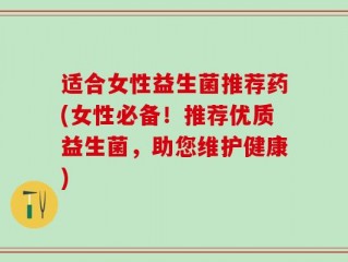 适合女性益生菌推荐药(女性必备！推荐优质益生菌，助您维护健康)