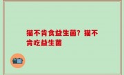 猫不肯食益生菌？猫不肯吃益生菌