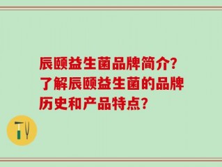 辰颐益生菌品牌简介？了解辰颐益生菌的品牌历史和产品特点？