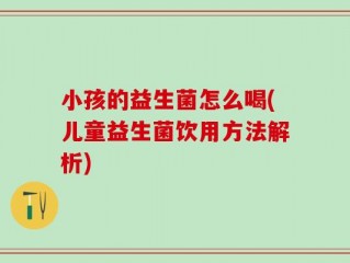 小孩的益生菌怎么喝(儿童益生菌饮用方法解析)