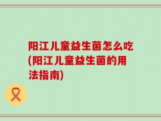 阳江儿童益生菌怎么吃(阳江儿童益生菌的用法指南)