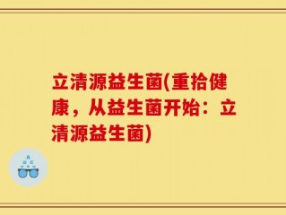 立清源益生菌(重拾健康，从益生菌开始：立清源益生菌)