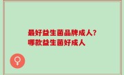 最好益生菌品牌成人？哪款益生菌好成人