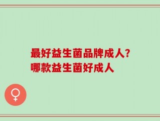 最好益生菌品牌成人？哪款益生菌好成人