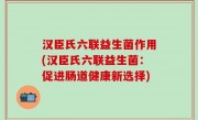 汉臣氏六联益生菌作用(汉臣氏六联益生菌：促进肠道健康新选择)