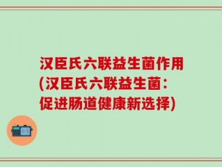汉臣氏六联益生菌作用(汉臣氏六联益生菌：促进肠道健康新选择)